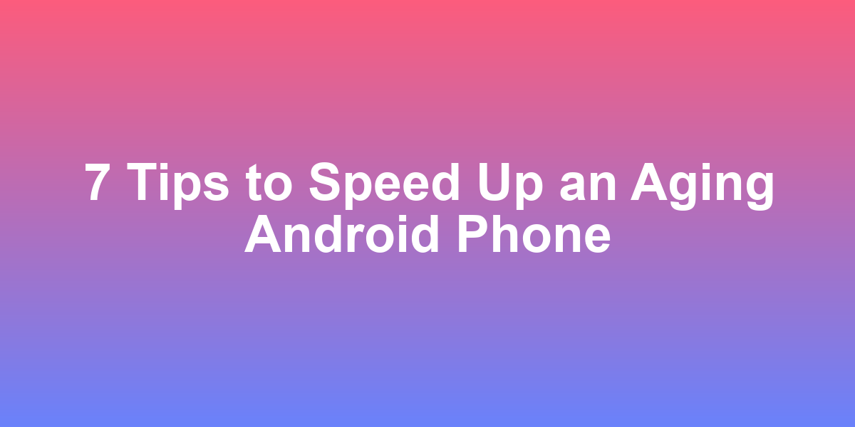 7 Tips to Speed Up an Aging Android Phone
